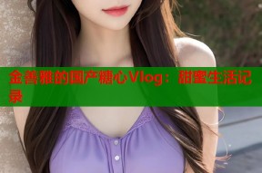 金善雅的国产糖心Vlog：甜蜜生活记录