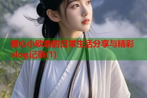 糖心小欣奈的日常生活分享与精彩vlog记录(1)