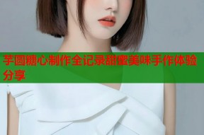 芋圆糖心制作全记录甜蜜美味手作体验分享