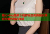 糖心vlog最新下载体验全新剪辑分享轻松制作精彩视频