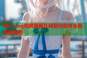 糖心vlog视频最新在线制作软件全新体验指南