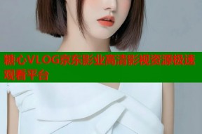 糖心VLOG京东影业高清影视资源极速观看平台