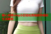 糖心视频vlog小巨轻松剪辑创作精彩生活瞬间