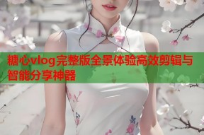 糖心vlog完整版全景体验高效剪辑与智能分享神器