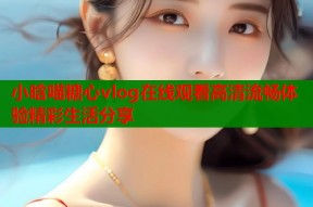 小晗喵糖心vlog在线观看高清流畅体验精彩生活分享