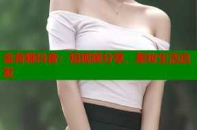 金善雅抖音：短视频分享，美妆生活启发