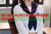 糖心视频vlog平台 极速剪辑丰富模板轻松分享