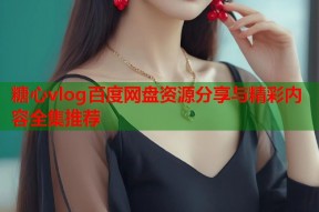 糖心vlog百度网盘资源分享与精彩内容全集推荐