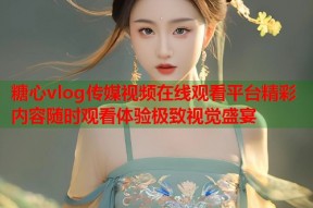 糖心vlog传媒视频在线观看平台精彩内容随时观看体验极致视觉盛宴