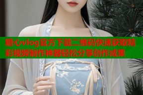 糖心vlog官方下载二维码快速获取精彩视频制作神器轻松分享创作成果