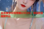 金善雅带你探索糖心VLOG：年轻创意视频平台