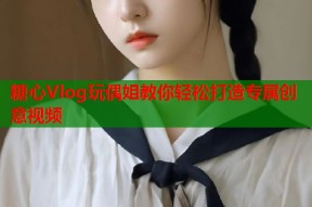 糖心Vlog玩偶姐教你轻松打造专属创意视频