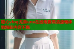 糖心vlog尤奈una在线观看高清流畅体验精彩内容不断