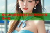 糖心vlog直达精彩生活记录轻松分享每一刻