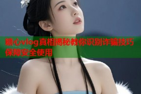 糖心vlog真相揭秘教你识别诈骗技巧保障安全使用