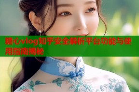 糖心vlog知乎安全解析平台功能与使用指南揭秘