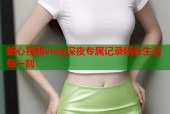 糖心视频vlog深夜专属记录精彩生活每一刻