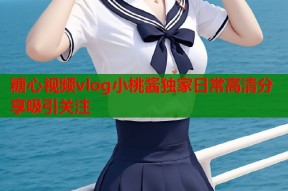 糖心视频vlog小桃酱独家日常高清分享吸引关注