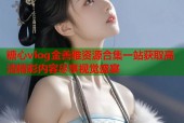 糖心vlog金善雅资源合集一站获取高清精彩内容尽享视觉盛宴
