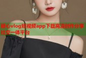 糖心vlog短视频app下载高清创作分享社交一体平台