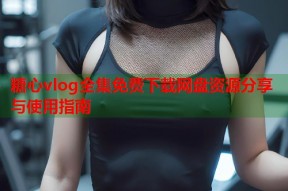 糖心vlog全集免费下载网盘资源分享与使用指南