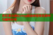 京东果冻糖心vlog精选体验零食美味与趣味分享