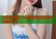 京东果冻糖心vlog精选体验零食美味与趣味分享