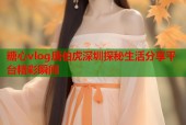 糖心vlog唐伯虎深圳探秘生活分享平台精彩瞬间