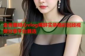 金善雅糖心vlog喝醉实录精彩回顾视频分享平台首选