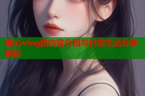 糖心vlog的内容介绍与日常生活分享解析