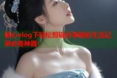 糖心vlog下轻松剪辑分享精彩生活记录必备神器