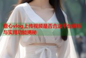 糖心vlog上传视频是否合法平台解析与实用功能揭秘