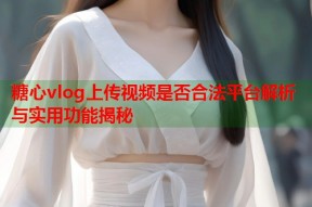 糖心vlog上传视频是否合法平台解析与实用功能揭秘