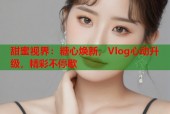 甜蜜视界：糖心焕新，Vlog心动升级，精彩不停歇