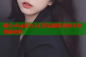 糖心vlog官方入口开启精彩创作与分享新体验