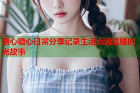 溏心糖心日常分享记录生活点滴温暖时光故事