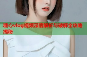 糖心vlog视频深度解析与破解全攻略揭秘