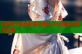 向然MV幕后故事与糖心vlog精彩日常全记录