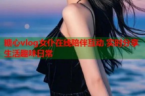 糖心vlog女仆在线陪伴互动 实时分享生活趣味日常