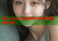 糖心vlog成人版本精彩内容轻松观看体验升级