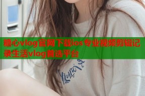糖心vlog官网下载ios专业视频剪辑记录生活vlog首选平台