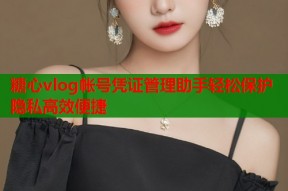 糖心vlog帐号凭证管理助手轻松保护隐私高效便捷