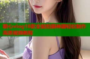 糖心vlog18款全能拍摄神器轻松制作高质视频教程