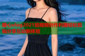 糖心vlog2021短视频创作利器轻松剪辑分享互动新体验