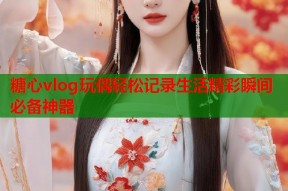 糖心vlog玩偶轻松记录生活精彩瞬间必备神器