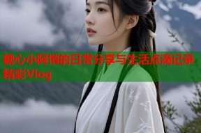 糖心小阿悄的日常分享与生活点滴记录精彩Vlog
