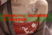 金先生糖心Vlog：轻松打造梦想生活，高清免费视频