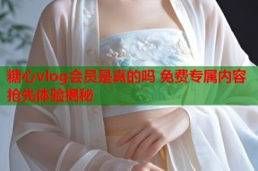 糖心vlog会员是真的吗 免费专属内容抢先体验揭秘