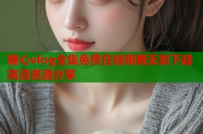 糖心vlog全集免费在线观看无需下载高清资源分享