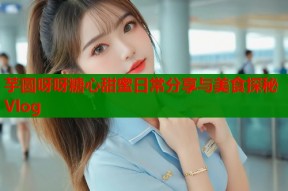 芋圆呀呀糖心甜蜜日常分享与美食探秘Vlog